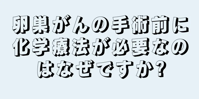 卵巣がんの手術前に化学療法が必要なのはなぜですか?