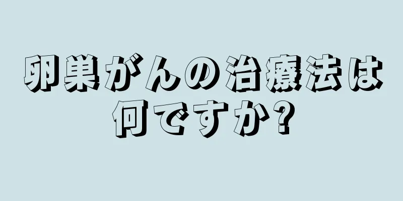 卵巣がんの治療法は何ですか?