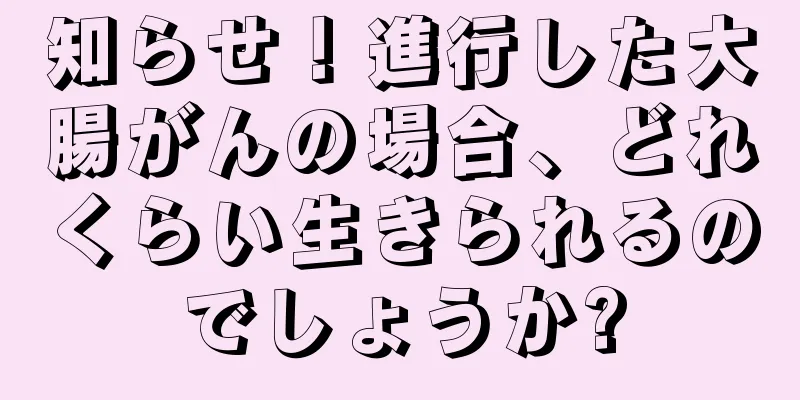 知らせ！進行した大腸がんの場合、どれくらい生きられるのでしょうか?
