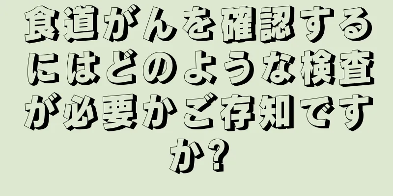 食道がんを確認するにはどのような検査が必要かご存知ですか?