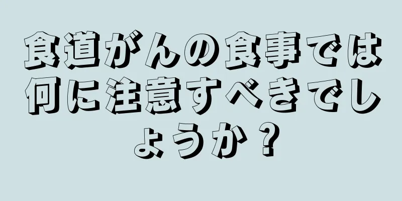 食道がんの食事では何に注意すべきでしょうか？