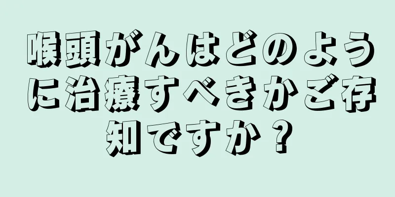 喉頭がんはどのように治療すべきかご存知ですか？