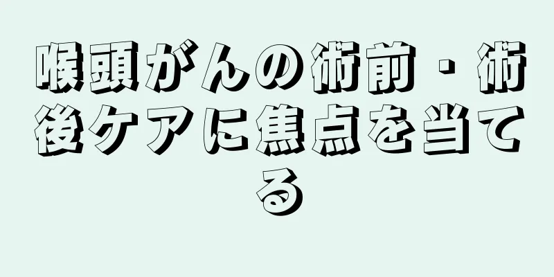 喉頭がんの術前・術後ケアに焦点を当てる