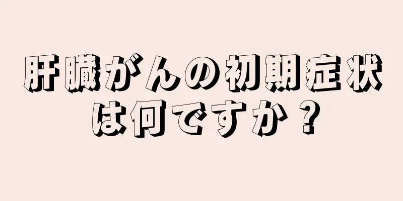 肝臓がんの初期症状は何ですか？