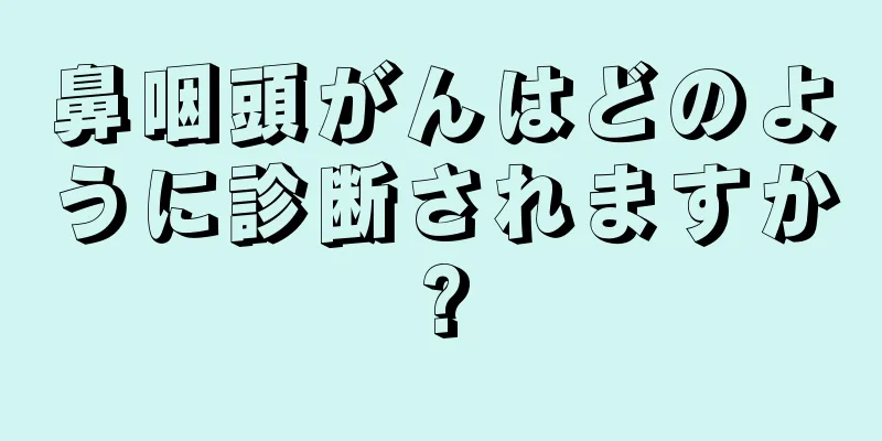 鼻咽頭がんはどのように診断されますか?