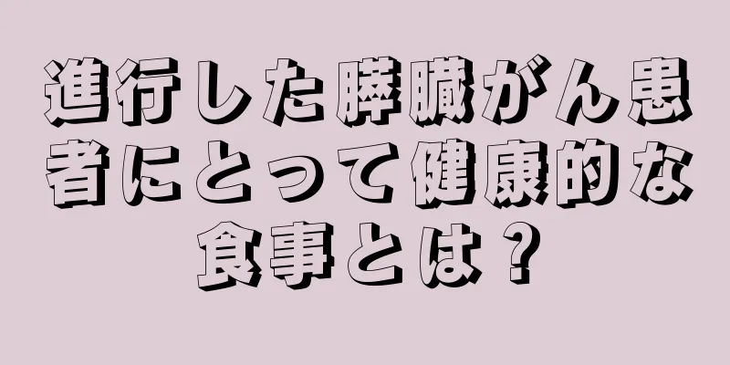 進行した膵臓がん患者にとって健康的な食事とは？