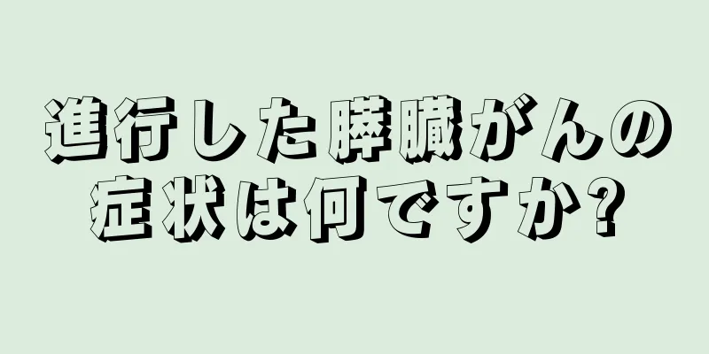 進行した膵臓がんの症状は何ですか?