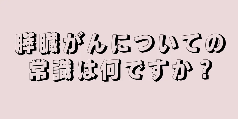 膵臓がんについての常識は何ですか？