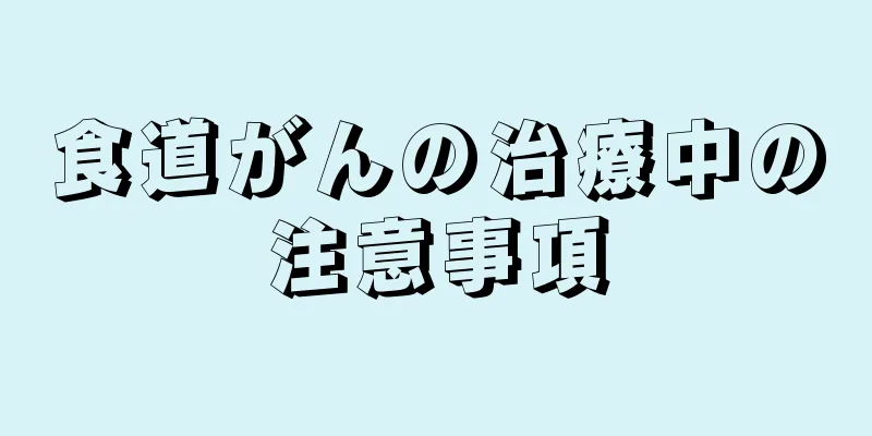 食道がんの治療中の注意事項