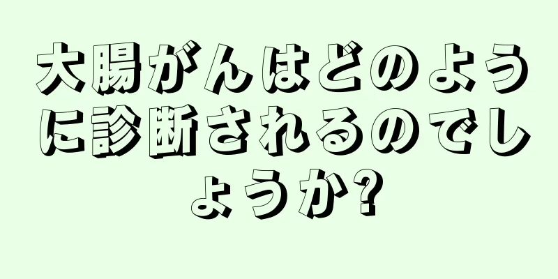 大腸がんはどのように診断されるのでしょうか?