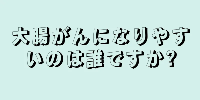 大腸がんになりやすいのは誰ですか?