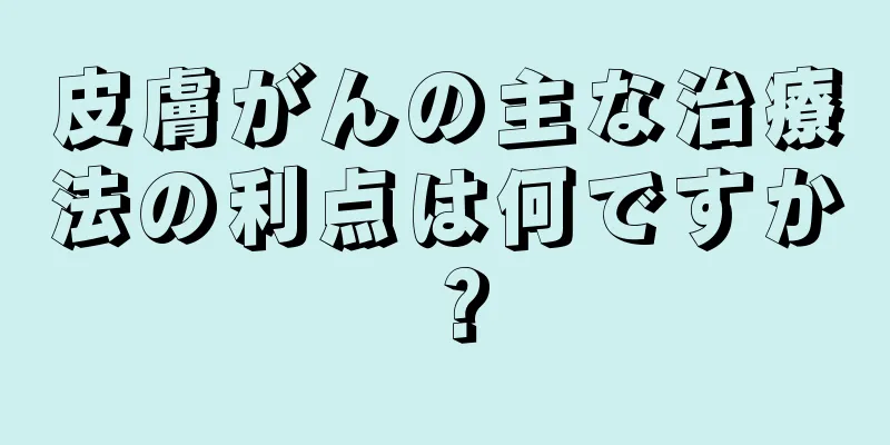 皮膚がんの主な治療法の利点は何ですか？