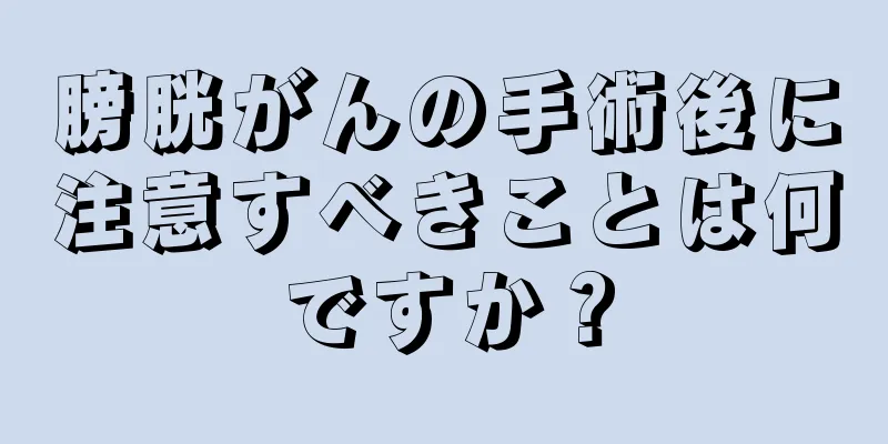 膀胱がんの手術後に注意すべきことは何ですか？
