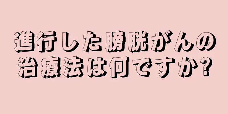 進行した膀胱がんの治療法は何ですか?