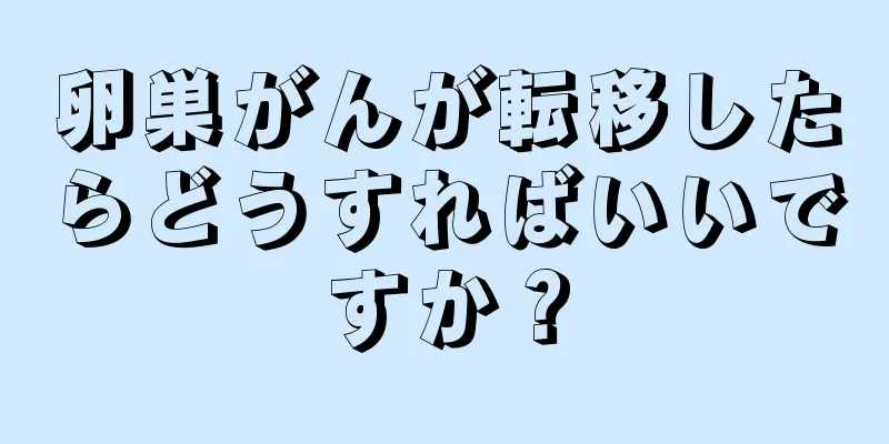 卵巣がんが転移したらどうすればいいですか？