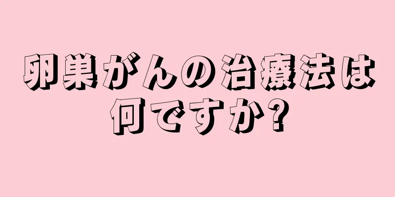 卵巣がんの治療法は何ですか?