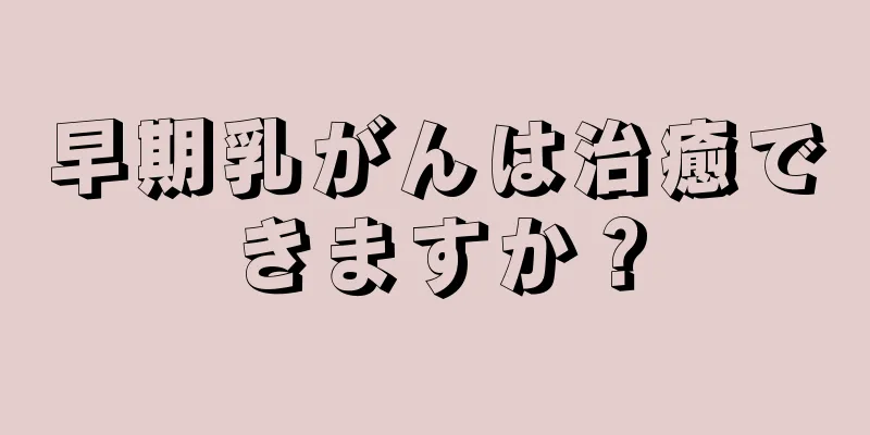 早期乳がんは治癒できますか？