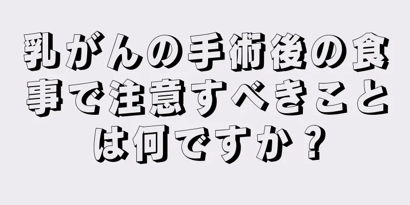 乳がんの手術後の食事で注意すべきことは何ですか？