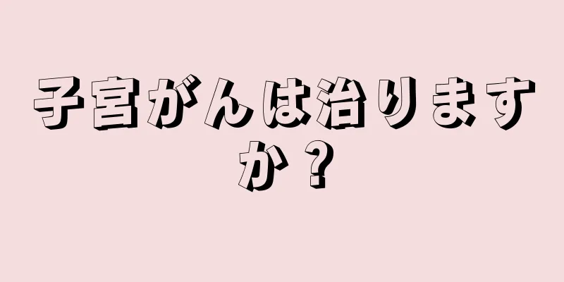子宮がんは治りますか？