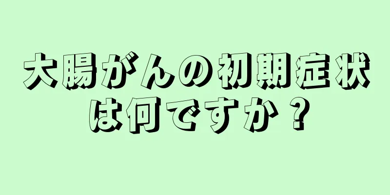 大腸がんの初期症状は何ですか？