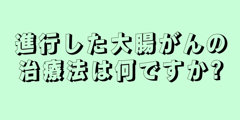 進行した大腸がんの治療法は何ですか?