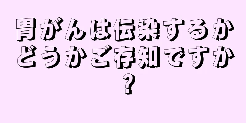 胃がんは伝染するかどうかご存知ですか？