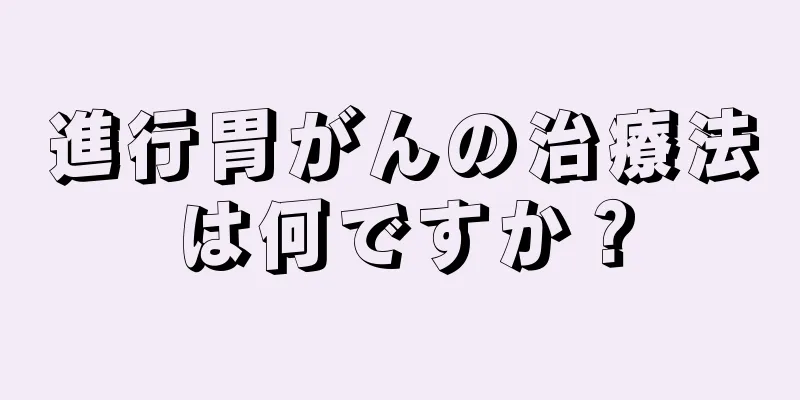進行胃がんの治療法は何ですか？