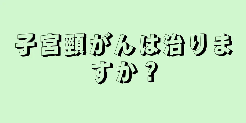 子宮頸がんは治りますか？