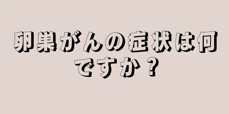 卵巣がんの症状は何ですか？