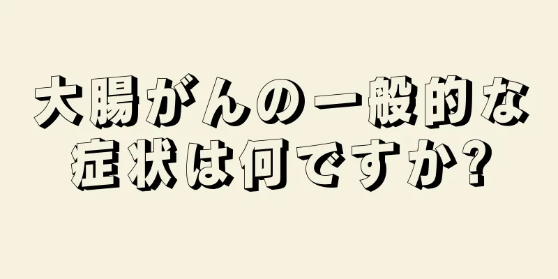 大腸がんの一般的な症状は何ですか?