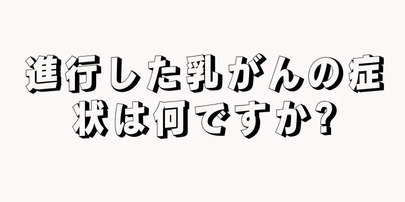 進行した乳がんの症状は何ですか?