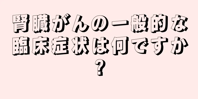 腎臓がんの一般的な臨床症状は何ですか?