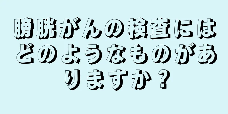 膀胱がんの検査にはどのようなものがありますか？