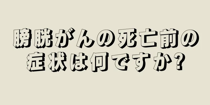 膀胱がんの死亡前の症状は何ですか?