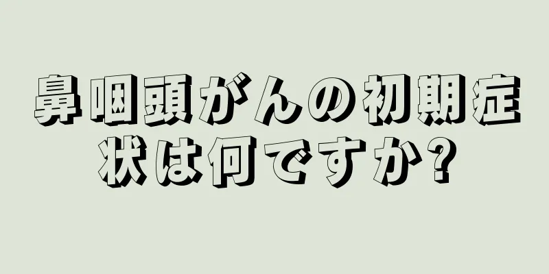 鼻咽頭がんの初期症状は何ですか?