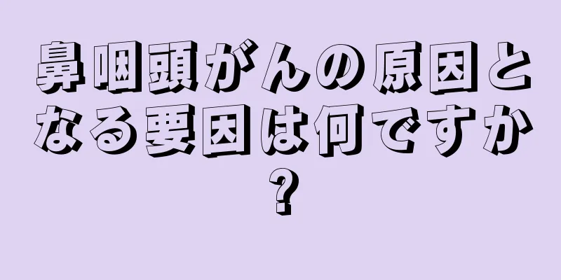 鼻咽頭がんの原因となる要因は何ですか?
