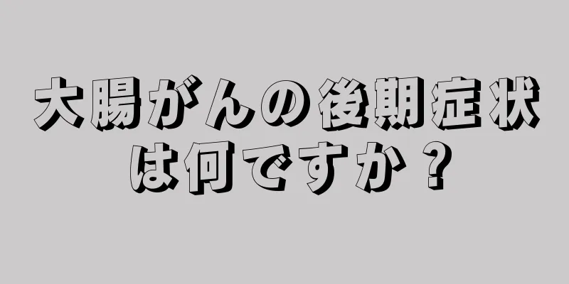 大腸がんの後期症状は何ですか？