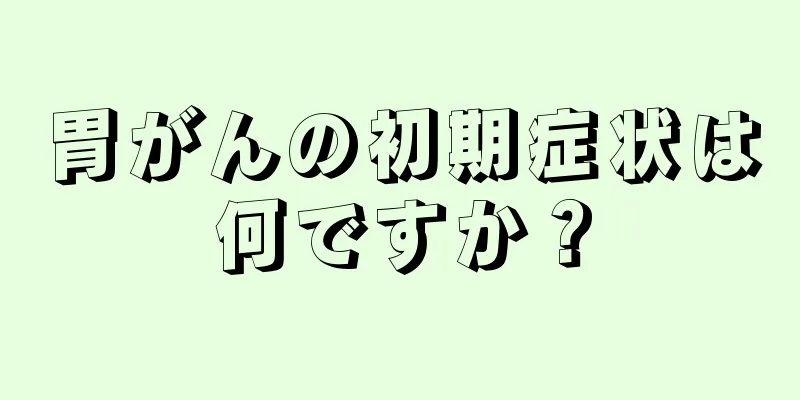 胃がんの初期症状は何ですか？