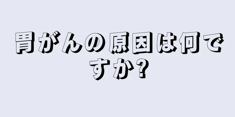 胃がんの原因は何ですか?
