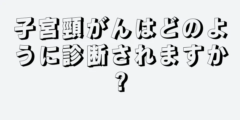 子宮頸がんはどのように診断されますか?