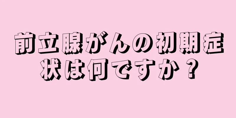 前立腺がんの初期症状は何ですか？