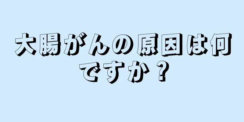 大腸がんの原因は何ですか？
