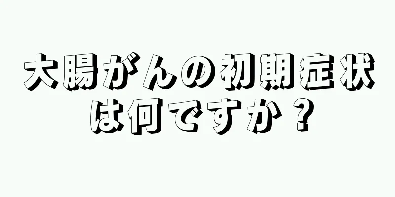 大腸がんの初期症状は何ですか？