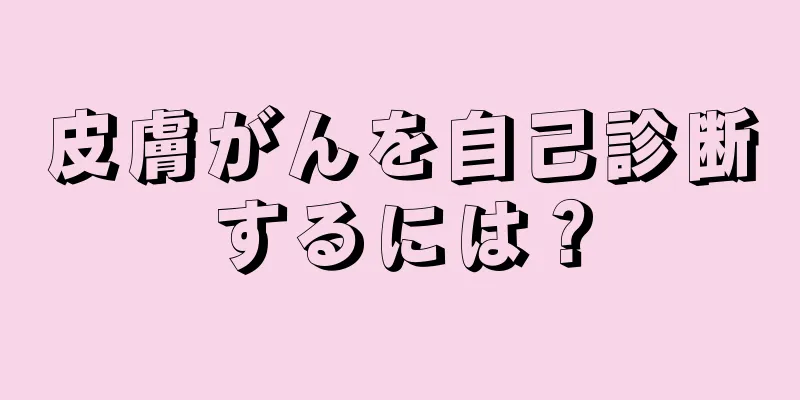皮膚がんを自己診断するには？
