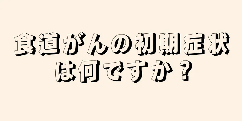 食道がんの初期症状は何ですか？