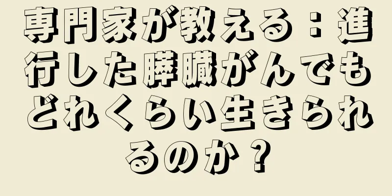 専門家が教える：進行した膵臓がんでもどれくらい生きられるのか？