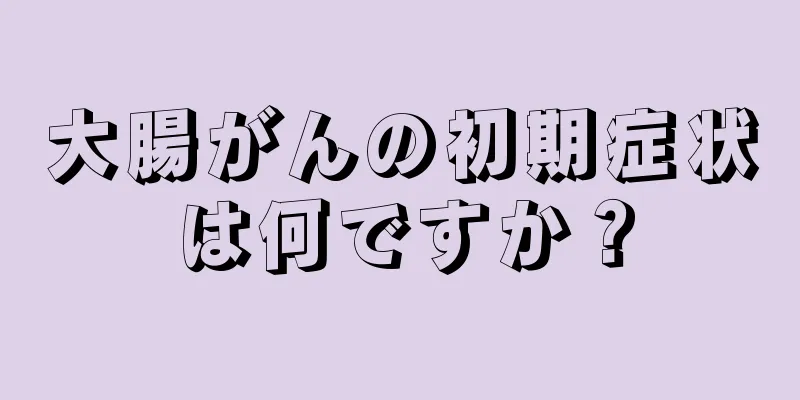 大腸がんの初期症状は何ですか？