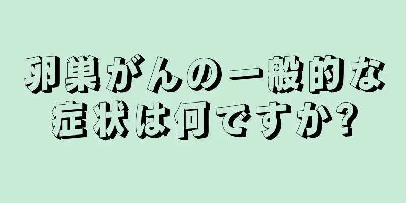 卵巣がんの一般的な症状は何ですか?
