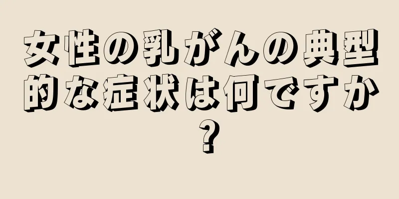 女性の乳がんの典型的な症状は何ですか？