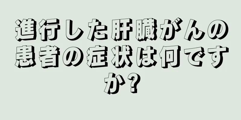 進行した肝臓がんの患者の症状は何ですか?